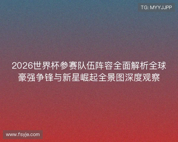 2026世界杯参赛队伍阵容全面解析全球豪强争锋与新星崛起全景图深度观察 2026世界杯参赛队伍阵容全面解析全球豪强争锋与新星崛起全景图深度观察
